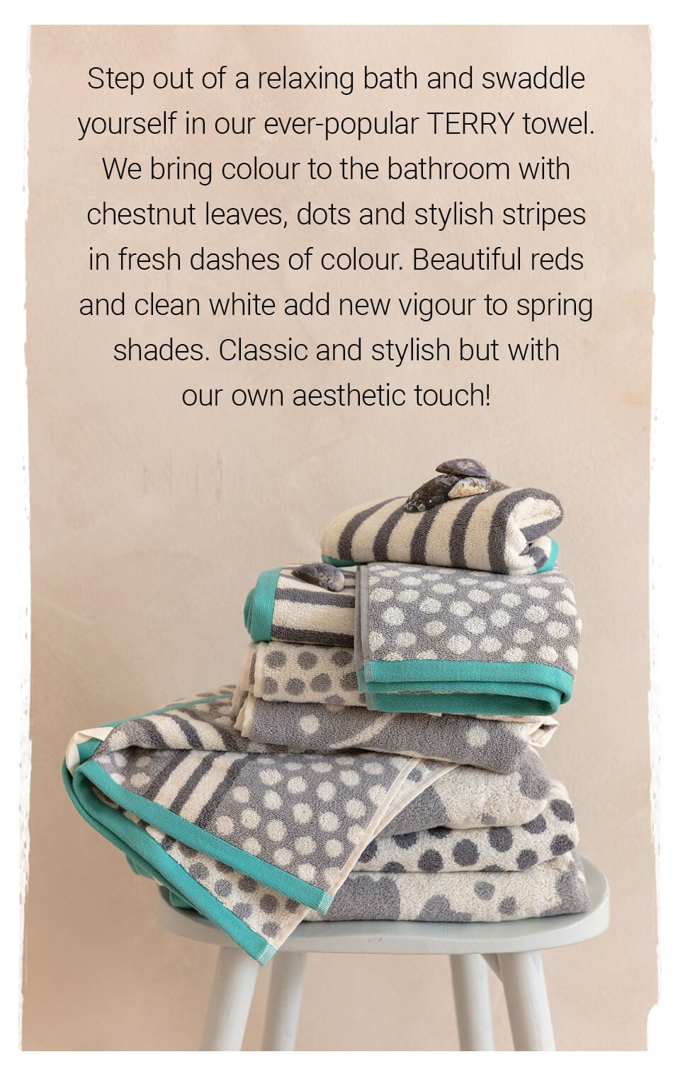 Step out of a relaxing bath and swaddle yourself in our ever-popular TERRY towel. 